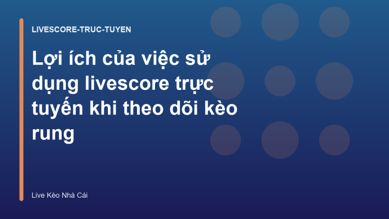 Lợi ích của việc sử dụng livescore trực tuyến khi theo dõi kèo rung